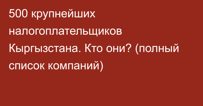 500 крупнейших налогоплательщиков Кыргызстана. Кто они? (полный список компаний)