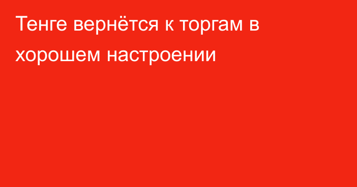 Тенге вернётся к торгам в хорошем настроении