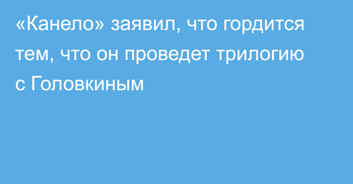 «Канело» заявил, что гордится тем, что он проведет трилогию с Головкиным