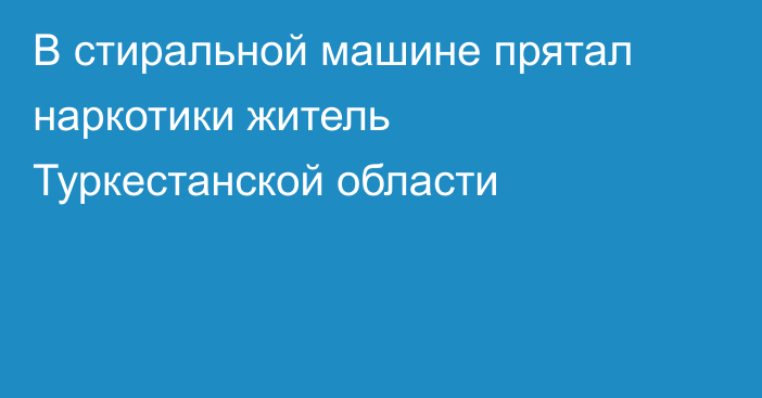 В стиральной машине прятал наркотики житель Туркестанской области