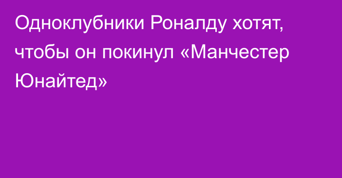 Одноклубники Роналду хотят, чтобы он покинул «Манчестер Юнайтед»