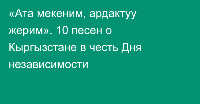 «Ата мекеним, ардактуу жерим». 10 песен о Кыргызстане в честь Дня независимости