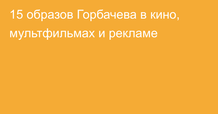 15 образов Горбачева в кино, мультфильмах и рекламе