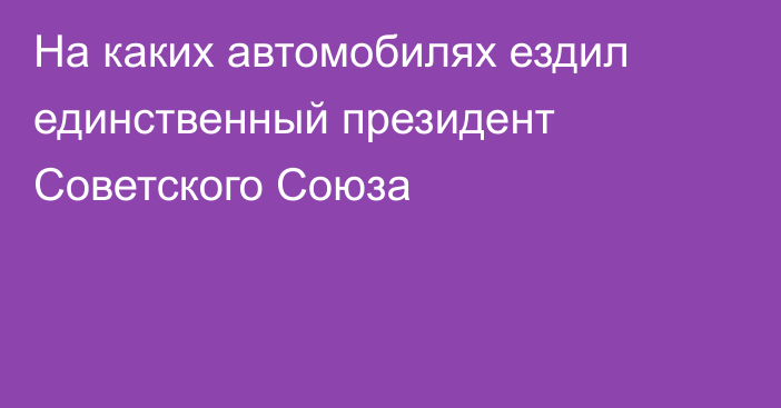 На каких автомобилях ездил единственный президент Советского Союза