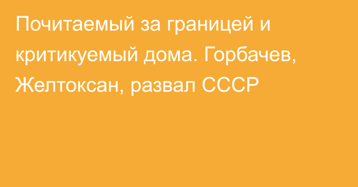 Почитаемый за границей и критикуемый дома. Горбачев, Желтоксан, развал СССР