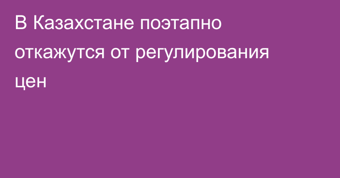 В Казахстане поэтапно откажутся от регулирования цен