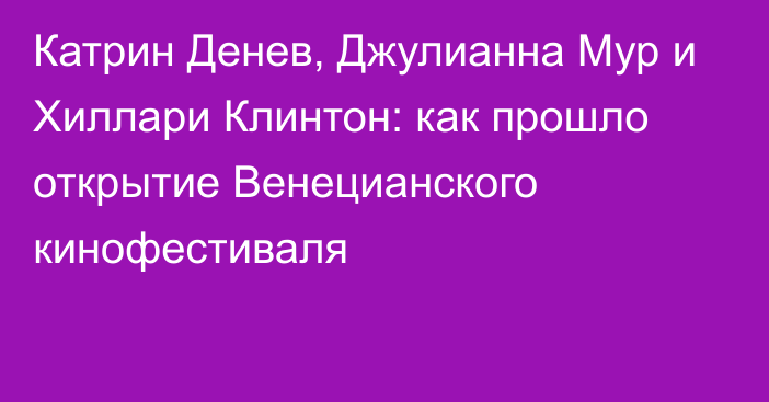 Катрин Денев, Джулианна Мур и Хиллари Клинтон: как прошло открытие Венецианского кинофестиваля