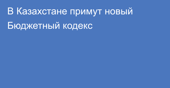 В Казахстане примут новый Бюджетный кодекс