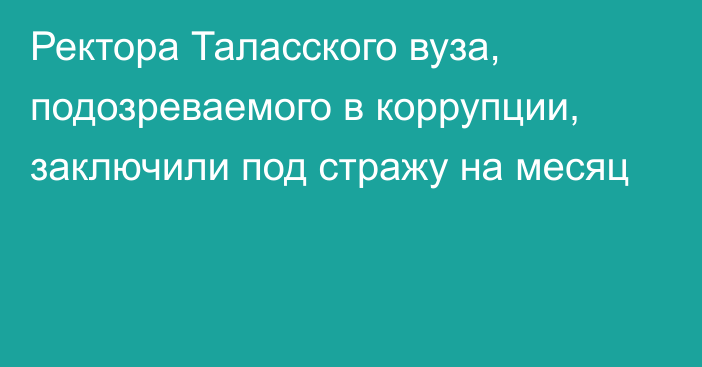 Ректора Таласского вуза, подозреваемого в коррупции, заключили под стражу на месяц