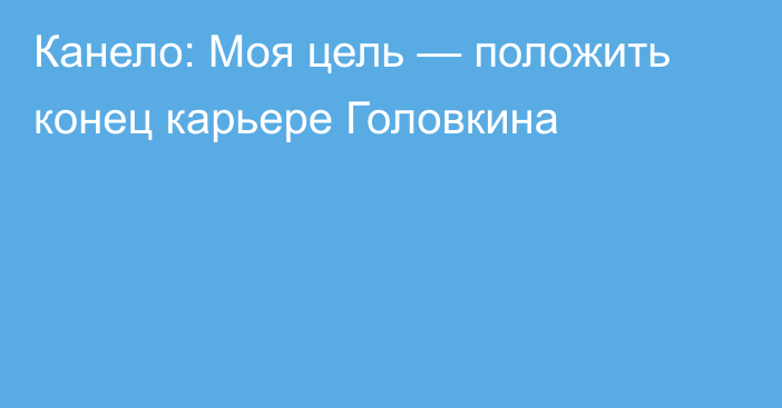 Канело: Моя цель — положить конец карьере Головкина