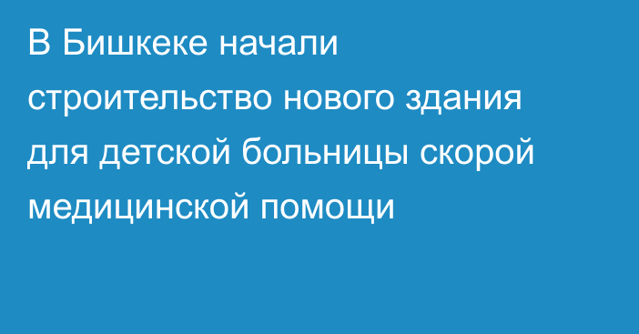 В Бишкеке начали строительство нового здания для детской больницы скорой медицинской помощи