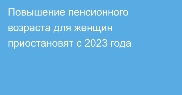 Повышение пенсионного возраста для женщин приостановят с 2023 года