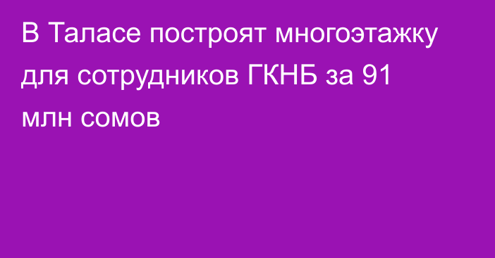 В Таласе построят многоэтажку для сотрудников ГКНБ за 91 млн сомов