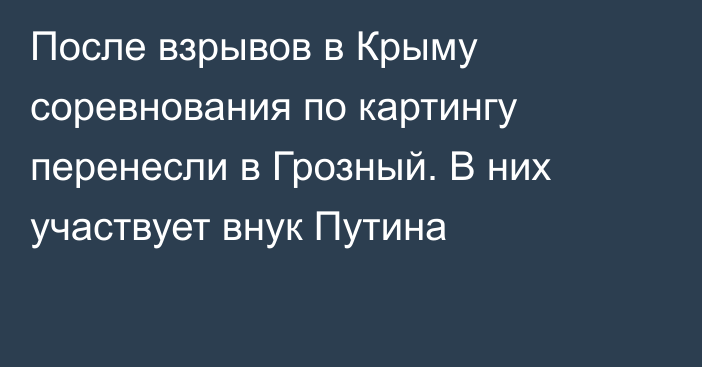 После взрывов в Крыму соревнования по картингу перенесли в Грозный. В них участвует внук Путина