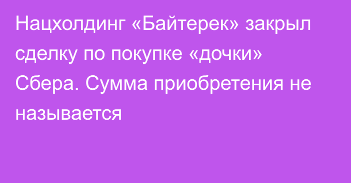 Нацхолдинг «Байтерек» закрыл сделку по покупке «дочки» Сбера. Сумма приобретения не называется