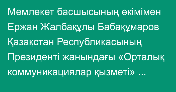 Мемлекет басшысының өкімімен Ержан Жалбақұлы Бабақұмаров Қазақстан Республикасының Президенті жанындағы «Орталық коммуникациялар қызметі» республикалық мемлекеттік мекемесінің директоры лауазымынан босатылды