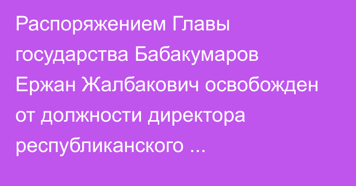 Распоряжением Главы государства Бабакумаров Ержан Жалбакович освобожден от должности директора республиканского государственного учреждения «Служба центральных коммуникаций» при Президенте Республики Казахстан