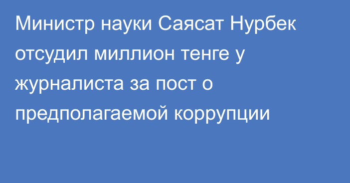 Министр науки Саясат Нурбек отсудил миллион тенге у журналиста за пост о предполагаемой коррупции