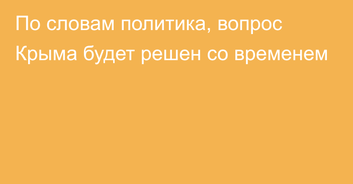 По словам политика, вопрос Крыма будет решен со временем