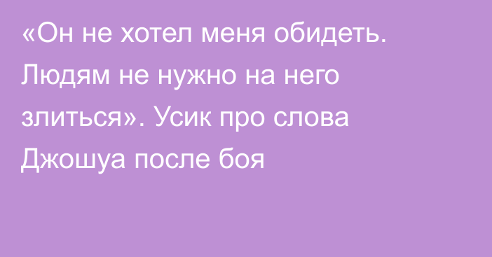 «Он не хотел меня обидеть. Людям не нужно на него злиться». Усик про слова Джошуа после боя