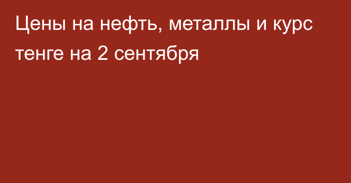 Цены на нефть, металлы и курс тенге на 2 сентября