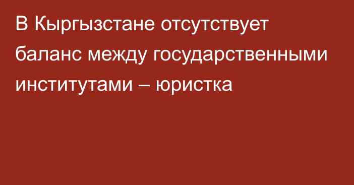 В Кыргызстане отсутствует баланс между государственными институтами – юристка