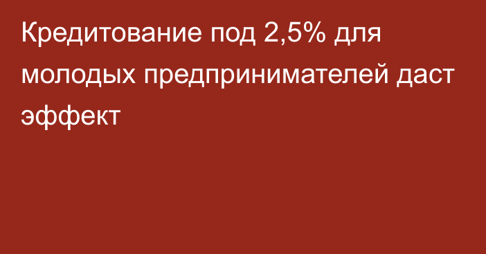 Кредитование под 2,5% для молодых предпринимателей даст эффект