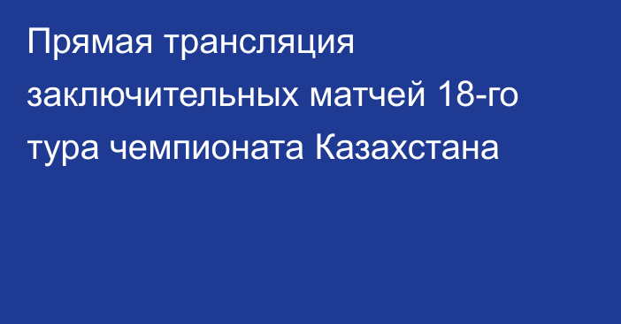 Прямая трансляция заключительных матчей 18-го тура чемпионата Казахстана