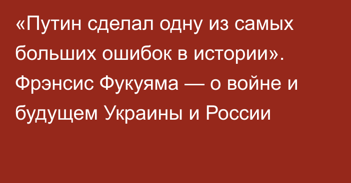 «Путин сделал одну из самых больших ошибок в истории». Фрэнсис Фукуяма — о войне и будущем Украины и России