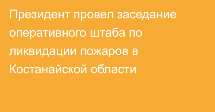 Президент провел заседание оперативного штаба по ликвидации пожаров в Костанайской области 