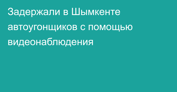 Задержали в Шымкенте автоугонщиков с помощью видеонаблюдения