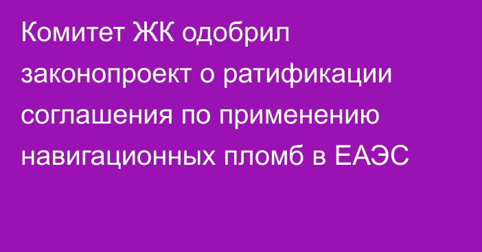 Комитет ЖК одобрил законопроект о ратификации соглашения по применению навигационных пломб в ЕАЭС