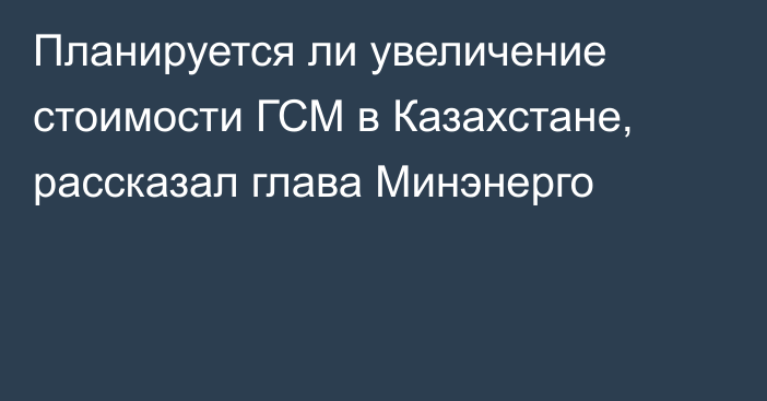 Планируется ли увеличение стоимости ГСМ в Казахстане, рассказал глава Минэнерго