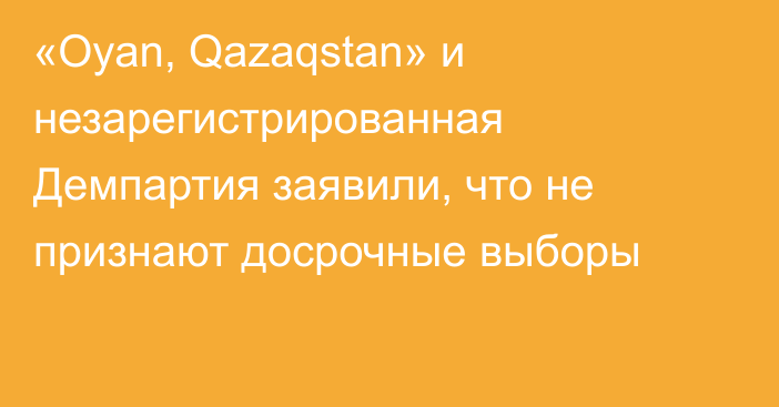 «Oyan, Qazaqstan» и незарегистрированная Демпартия заявили, что не признают досрочные выборы