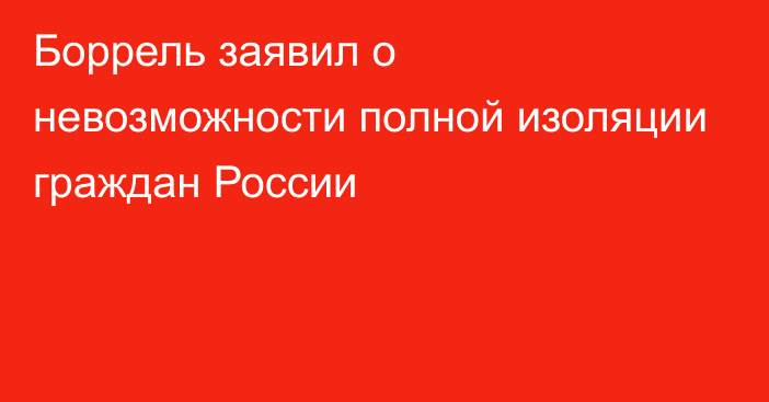 Боррель заявил о невозможности полной изоляции граждан России