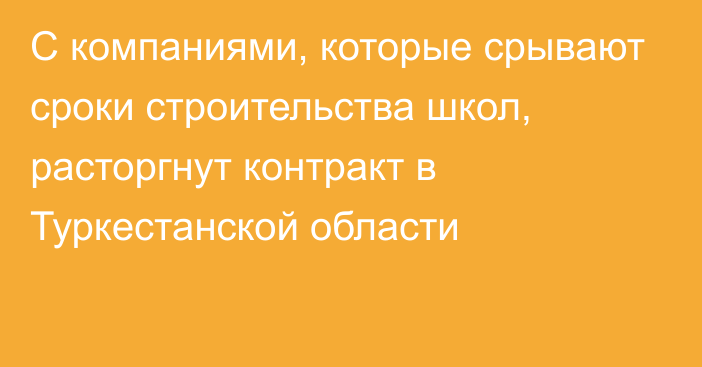 С компаниями, которые срывают сроки строительства школ, расторгнут контракт в Туркестанской области