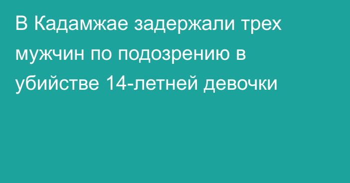 В Кадамжае задержали трех мужчин по подозрению в убийстве 14-летней девочки