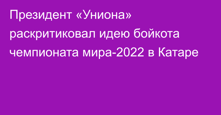 Президент «Униона» раскритиковал идею бойкота чемпионата мира-2022 в Катаре