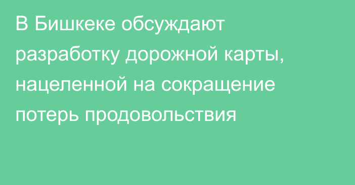 В Бишкеке обсуждают разработку дорожной карты, нацеленной на сокращение потерь продовольствия