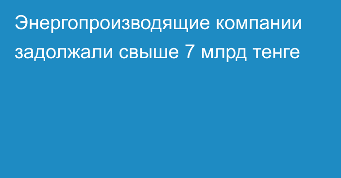 Энергопроизводящие компании задолжали свыше 7 млрд тенге