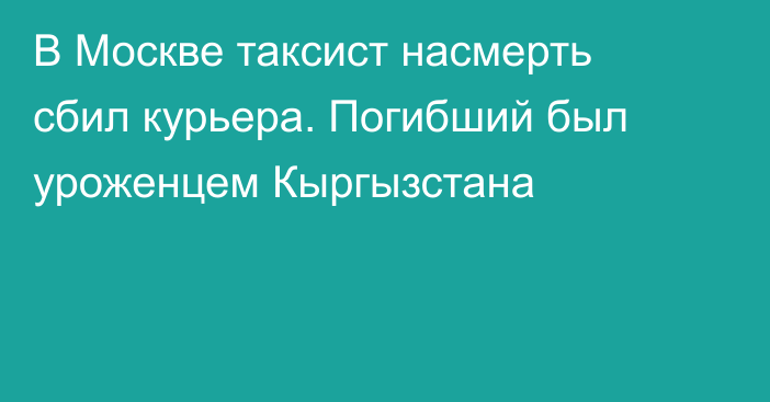 В Москве таксист насмерть сбил курьера. Погибший был уроженцем Кыргызстана