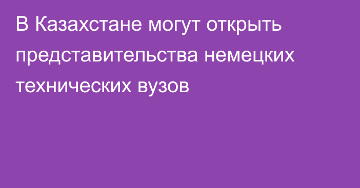 В Казахстане могут открыть представительства немецких технических вузов