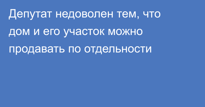 Депутат недоволен тем, что дом и его участок можно продавать по отдельности