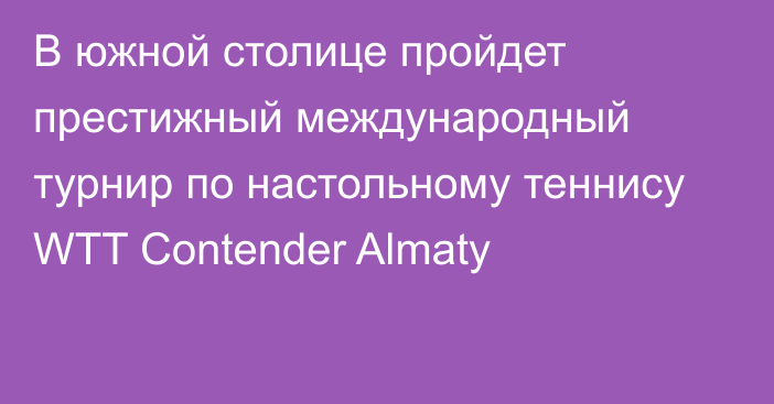 В южной столице пройдет престижный международный турнир по настольному теннису WTT Contender Almaty