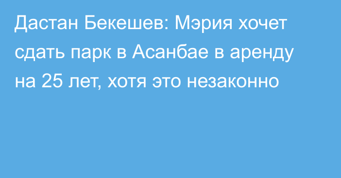 Дастан Бекешев: Мэрия хочет сдать парк в Асанбае в аренду на 25 лет, хотя это незаконно