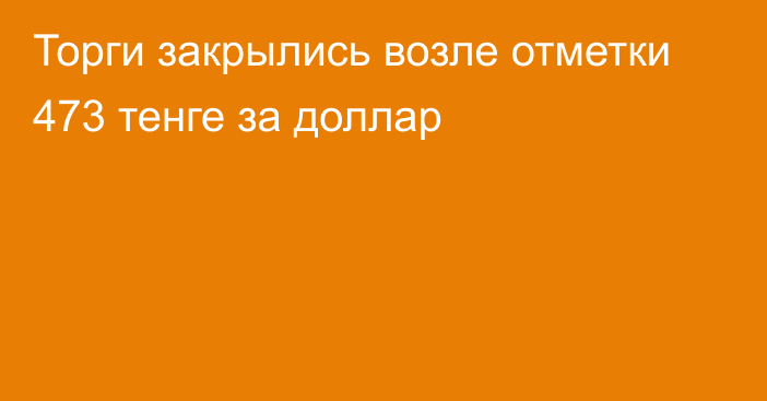 Торги закрылись возле отметки 473 тенге за доллар