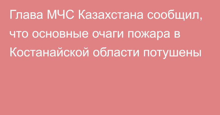 Глава МЧС Казахстана сообщил, что основные очаги пожара в Костанайской области потушены