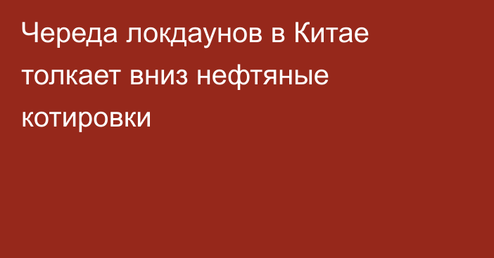 Череда локдаунов в Китае толкает вниз нефтяные котировки