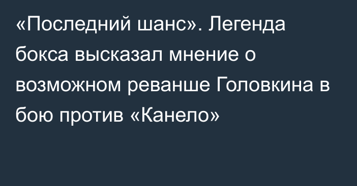 «Последний шанс». Легенда бокса высказал мнение о возможном реванше Головкина в бою против «Канело»