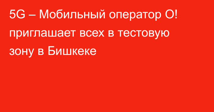 5G – Мобильный оператор О! приглашает всех в тестовую зону в Бишкеке